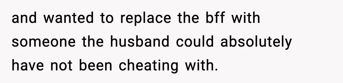 Wife Refuses To Leave Room After Husband Closes Bedroom Door To Comfort Female Best Friend and wanted to replace the bff with someone the husband could absolutely have not been cheating with.