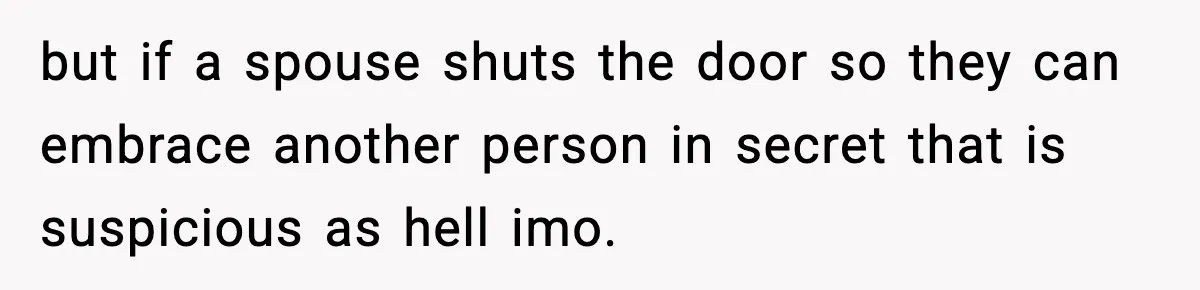 Wife Refuses To Leave Room After Husband Closes Bedroom Door To Comfort Female Best Friend but if a spouse shuts the door so they can embrace another person in secret that is suspicious as hell imo.