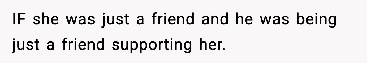 Wife Refuses To Leave Room After Husband Closes Bedroom Door To Comfort Female Best Friend IF she was just a friend and he was being just a friend supporting her.