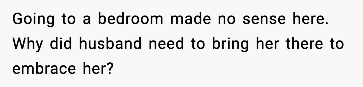 Wife Refuses To Leave Room After Husband Closes Bedroom Door To Comfort Female Best Friend Going to a bedroom made no sense here. Why did husband need to bring her there to embrace her?