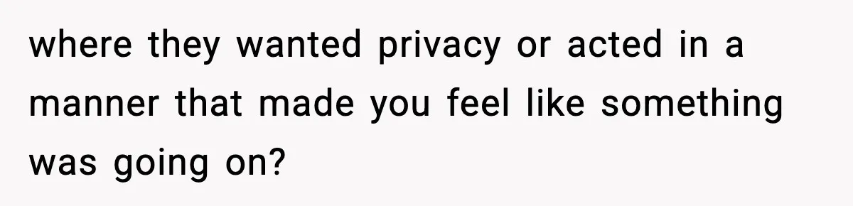 Wife Refuses To Leave Room After Husband Closes Bedroom Door To Comfort Female Best Friend where they wanted privacy or acted in a manner that made you feel like something was going on?