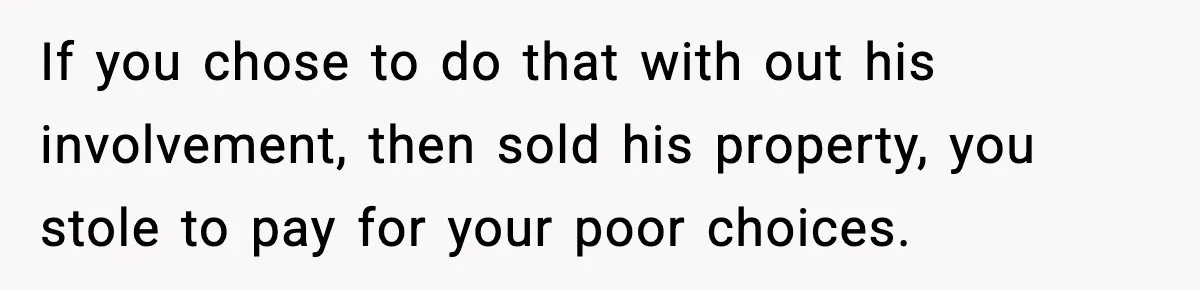 Woman Sells Ex-Fiancé’s Family Heirloom Ring After He Refuses To Help Pay $20K Cancelled Wedding Debt If you chose to do that with out his involvement, then sold his property, you stole to pay for your poor choices.