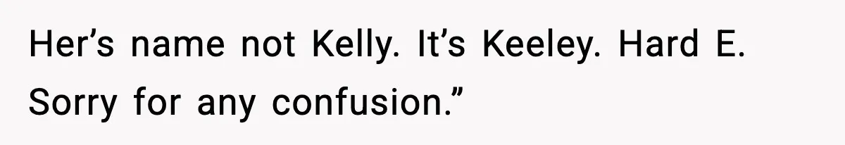 Her’s name not Kelly. It’s Keeley. Hard E. Sorry for any confusion.”