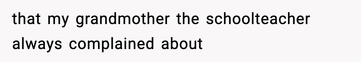 that my grandmother the schoolteacher always complained about