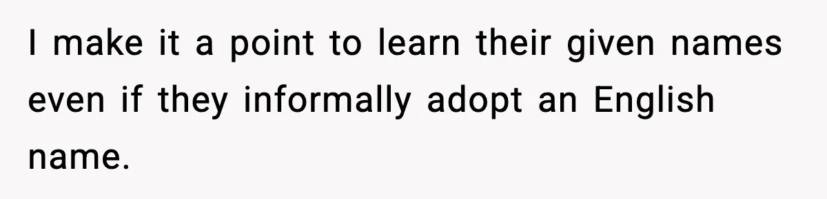 I make it a point to learn their given names even if they informally adopt an English name.