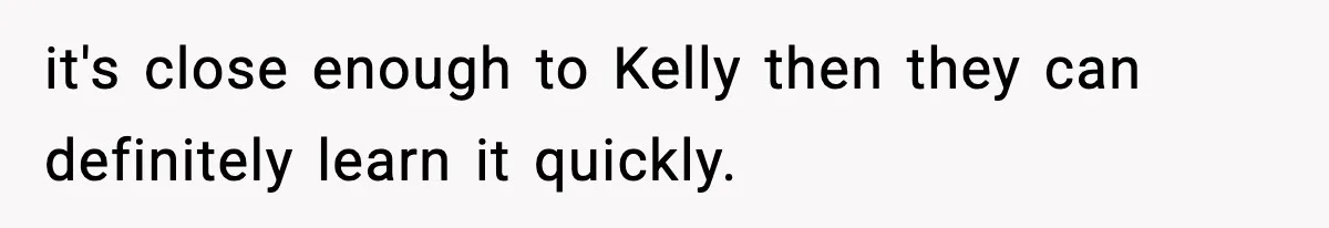 it's close enough to Kelly then they can definitely learn it quickly.
