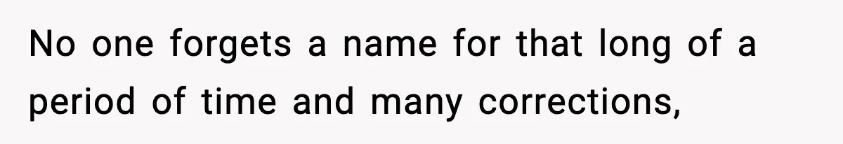 No one forgets a name for that long of a period of time and many corrections,