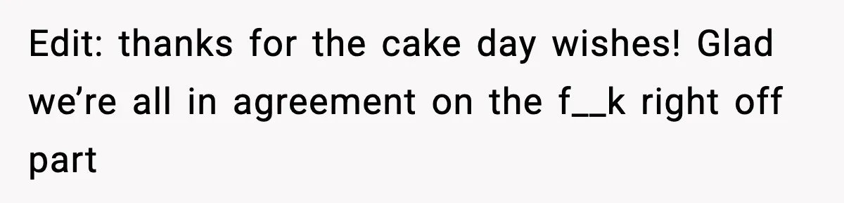Edit: thanks for the cake day wishes! Glad we’re all in agreement on the f__k right off part