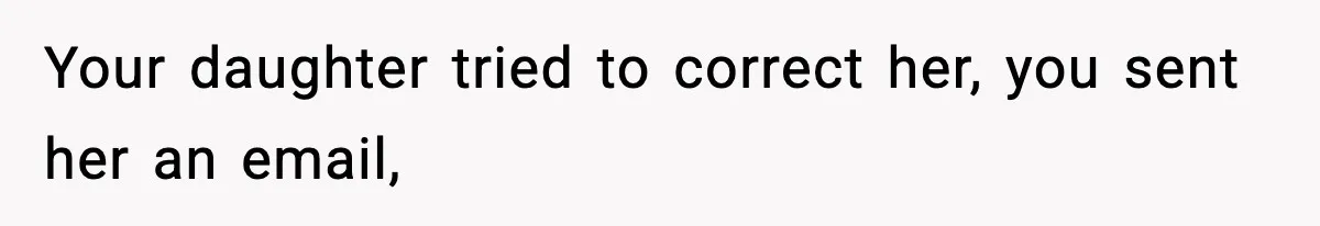 Your daughter tried to correct her, you sent her an email,