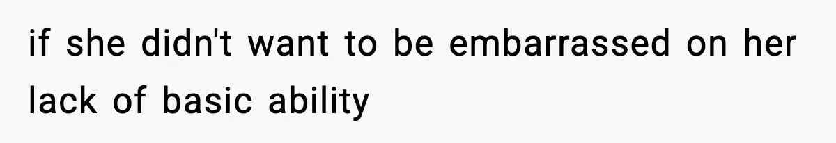 if she didn't want to be embarrassed on her lack of basic ability