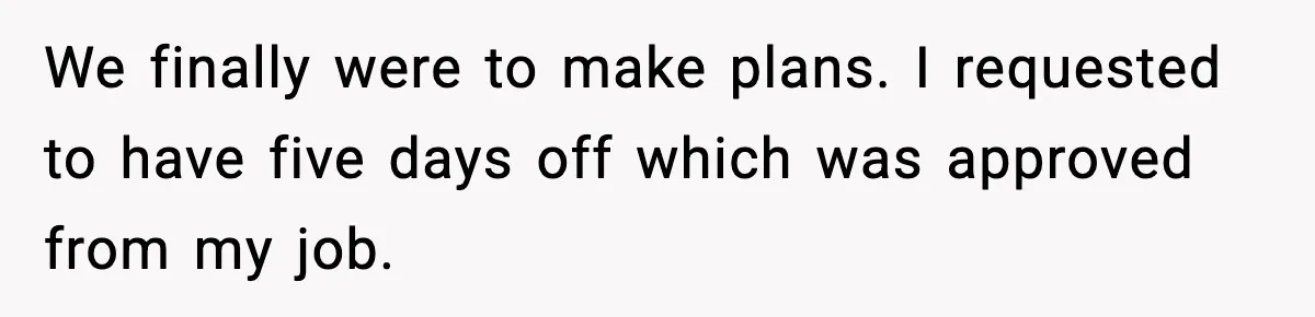We finally were to make plans. I requested to have five days off which was approved from my job.