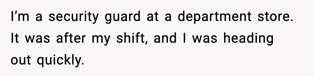 I’m a security guard at a department store. It was after my shift, and I was heading out quickly.