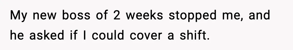 My new boss of 2 weeks stopped me, and he asked if I could cover a shift.
