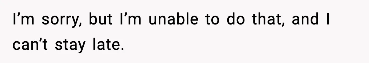 I’m sorry, but I’m unable to do that, and I can’t stay late.