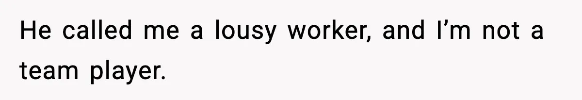 He called me a lousy worker, and I’m not a team player.