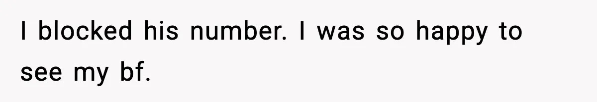I blocked his number. I was so happy to see my bf.