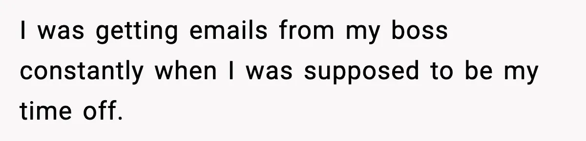 I was getting emails from my boss constantly when I was supposed to be my time off.