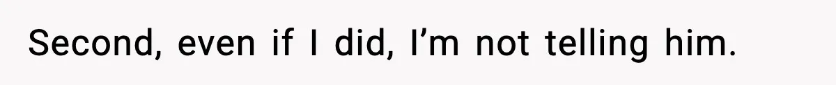 Second, even if I did, I’m not telling him.