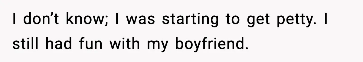 I don’t know; I was starting to get petty. I still had fun with my boyfriend.