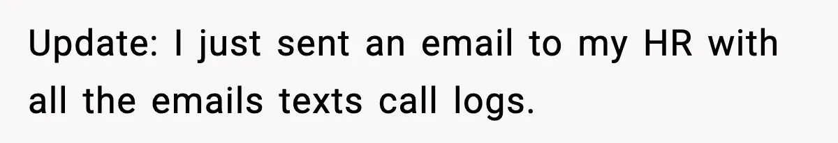 Update: I just sent an email to my HR with all the emails texts call logs.
