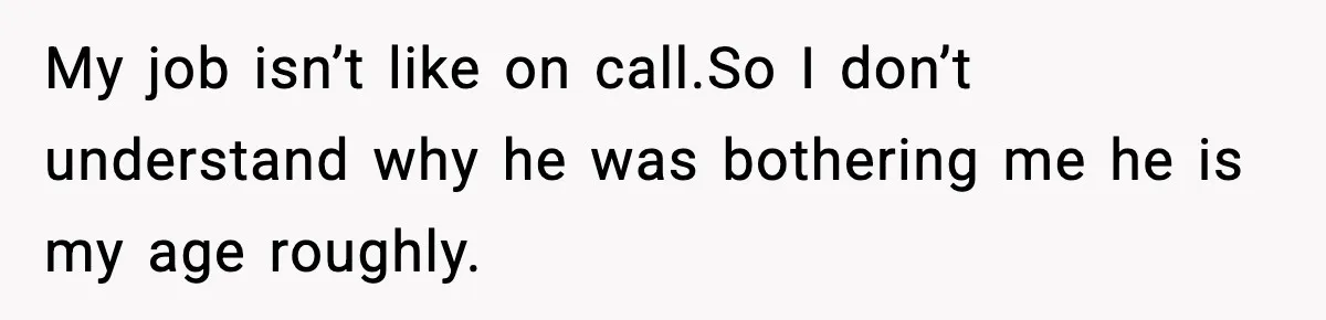 My job isn’t like on call.So I don’t understand why he was bothering me he is my age roughly.