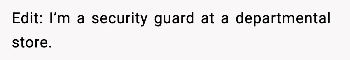 Edit: I’m a security guard at a departmental store.