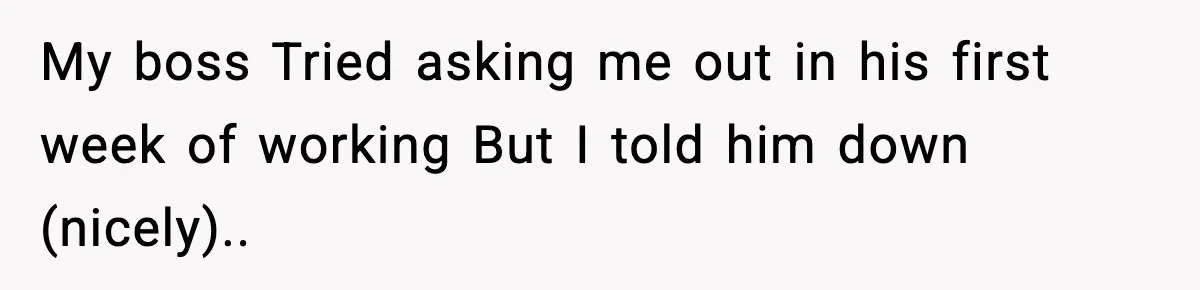 My boss Tried asking me out in his first week of working But I told him down (nicely)..