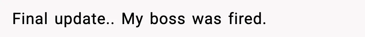 Final update.. My boss was fired.