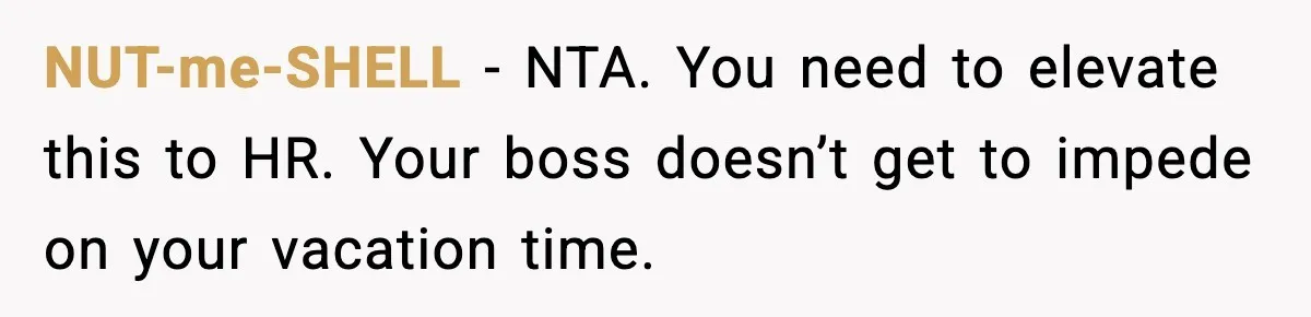 NUT-me-SHELL − NTA. You need to elevate this to HR. Your boss doesn’t get to impede on your vacation time.