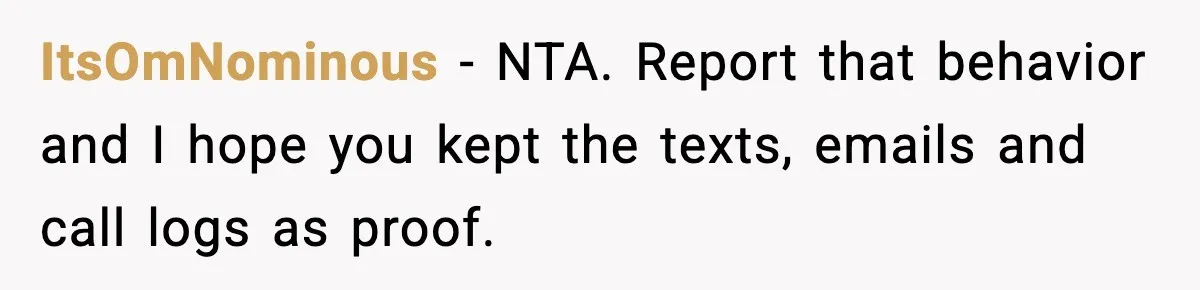 ItsOmNominous − NTA. Report that behavior and I hope you kept the texts, emails and call logs as proof.