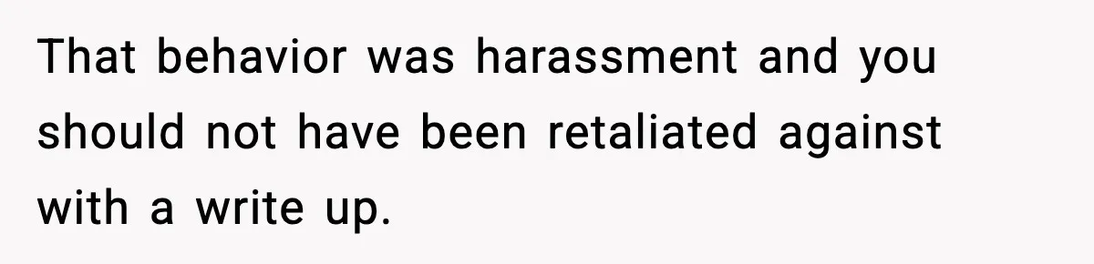 That behavior was harassment and you should not have been retaliated against with a write up.