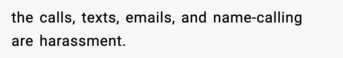 the calls, texts, emails, and name-calling are harassment.