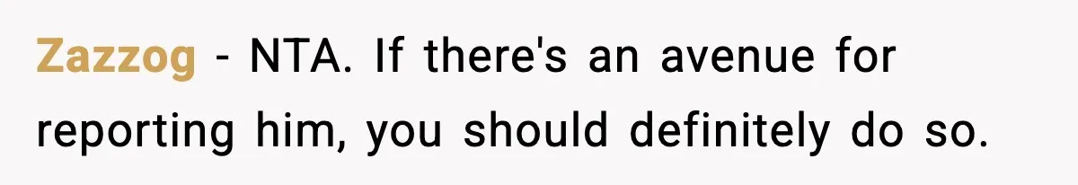 Zazzog − NTA. If there's an avenue for reporting him, you should definitely do so.