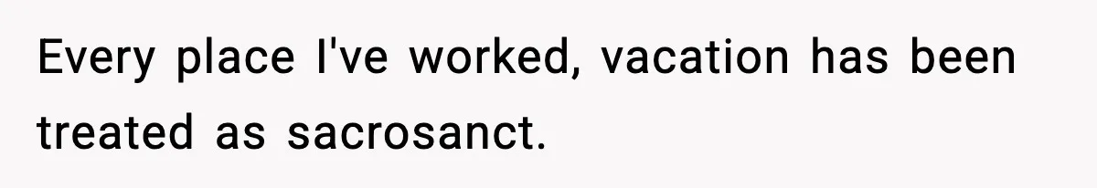 Every place I've worked, vacation has been treated as sacrosanct.