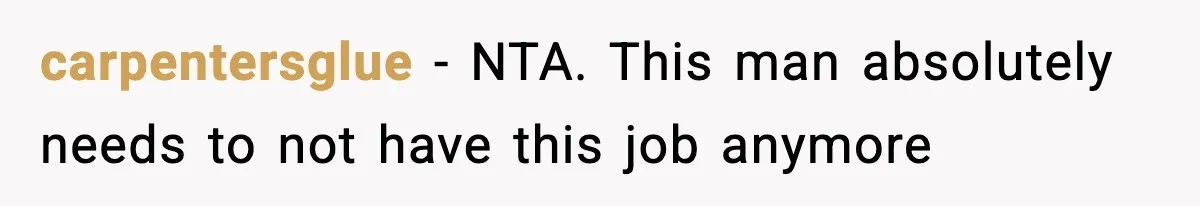 carpentersglue − NTA. This man absolutely needs to not have this job anymore