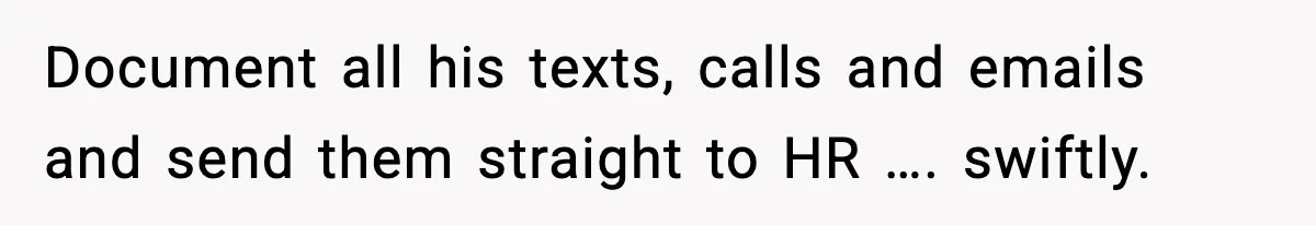 Document all his texts, calls and emails and send them straight to HR …. swiftly.