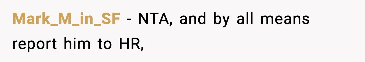 Mark_M_in_SF − NTA, and by all means report him to HR,