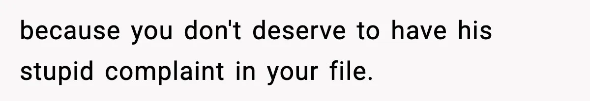 because you don't deserve to have his stupid complaint in your file.