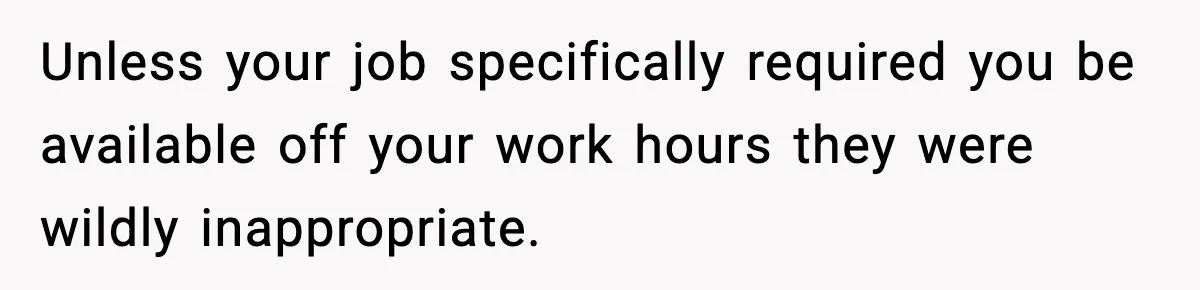 Unless your job specifically required you be available off your work hours they were wildly inappropriate.