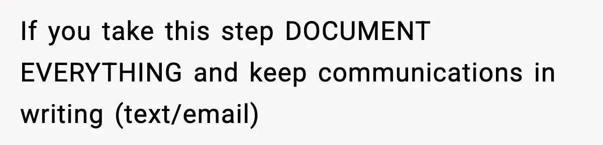 If you take this step DOCUMENT EVERYTHING and keep communications in writing (text/email)