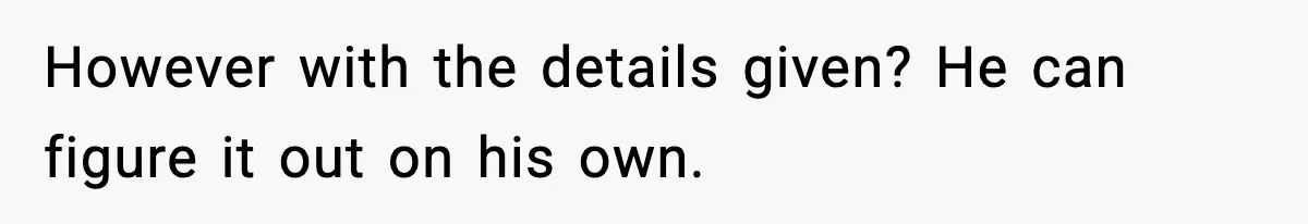 However with the details given? He can figure it out on his own.