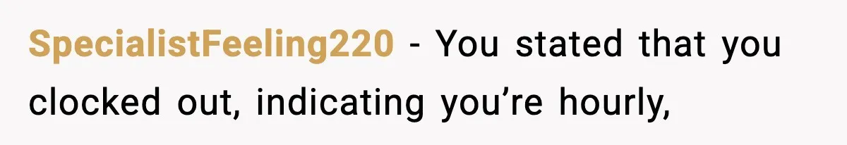 SpecialistFeeling220 − You stated that you clocked out, indicating you’re hourly,