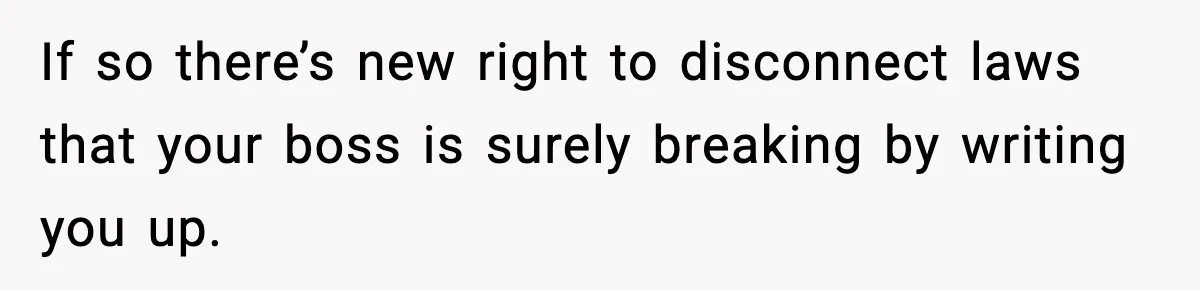 If so there’s new right to disconnect laws that your boss is surely breaking by writing you up.