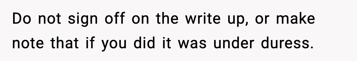 Do not sign off on the write up, or make note that if you did it was under duress.