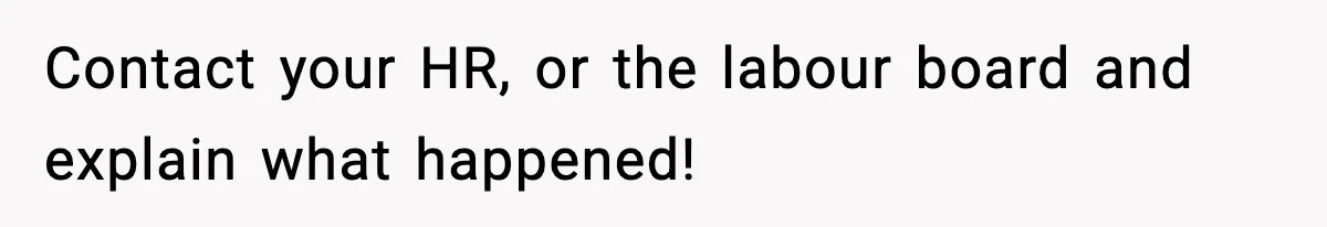 Contact your HR, or the labour board and explain what happened!