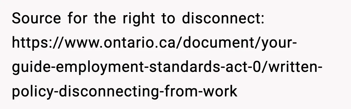 Source for the right to disconnect: https://www.ontario.ca/document/your-guide-employment-standards-act-0/written-policy-disconnecting-from-work