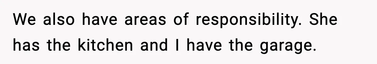 Man Keeps Replacing Items Wife Loses After She “Organizes” His Room Against His Wishes We also have areas of responsibility. She has the kitchen and I have the garage.