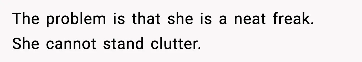Man Keeps Replacing Items Wife Loses After She “Organizes” His Room Against His Wishes The problem is that she is a neat freak. She cannot stand clutter.