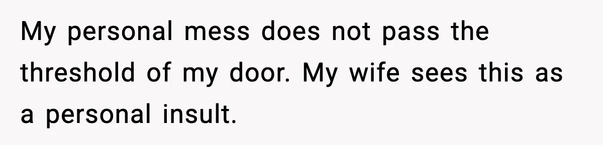 Man Keeps Replacing Items Wife Loses After She “Organizes” His Room Against His Wishes My personal mess does not pass the threshold of my door. My wife sees this as a personal insult.