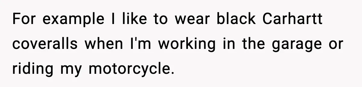 Man Keeps Replacing Items Wife Loses After She “Organizes” His Room Against His Wishes For example I like to wear black Carhartt coveralls when I'm working in the garage or riding my motorcycle.